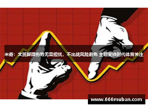 米奇：文班脚踝伤势无需担忧，不出战风险避免 主题变换时代体育关注